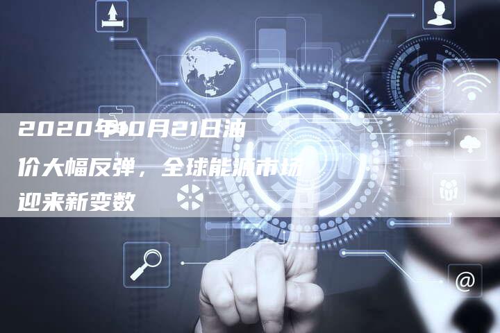 2020年10月21日油价大幅反弹，全球能源市场迎来新变数
