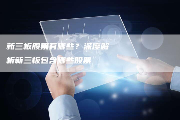 新三板股票有哪些？深度解析新三板包含哪些股票