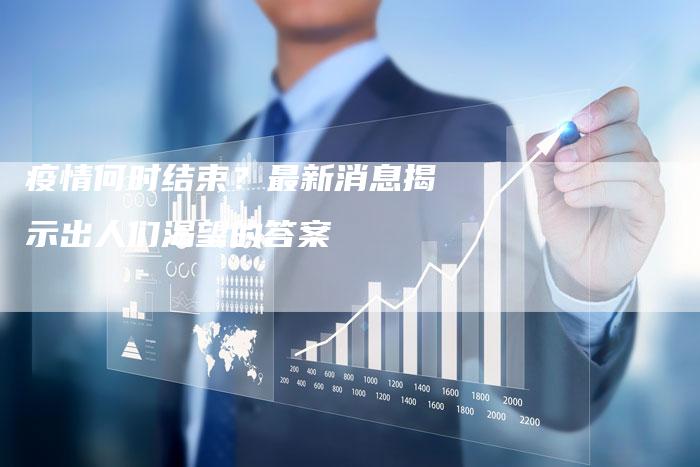 疫情何时结束？最新消息揭示出人们渴望的答案