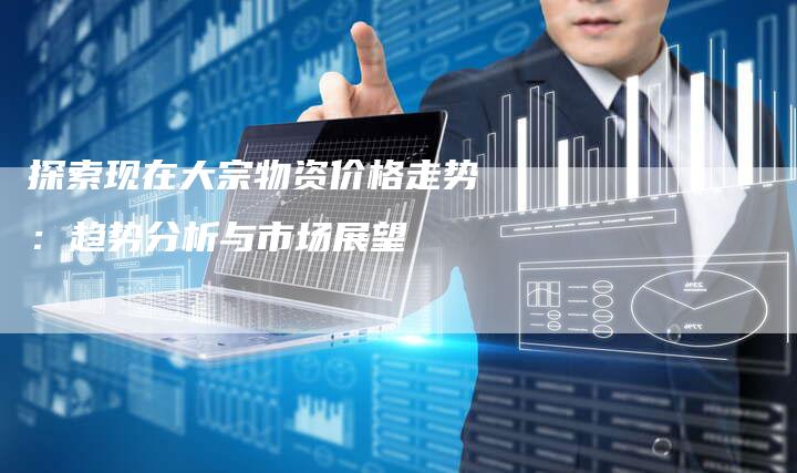 探索现在大宗物资价格走势：趋势分析与市场展望