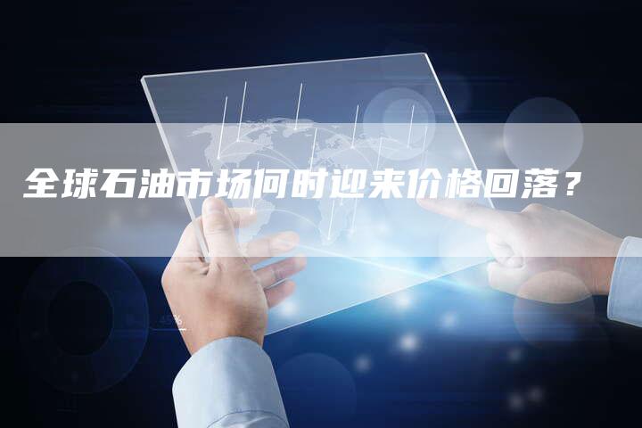 全球石油市场何时迎来价格回落？