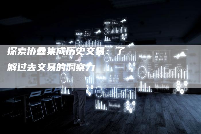 探索协鑫集成历史交易：了解过去交易的洞察力