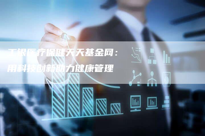 工银医疗保健天天基金网：用科技创新助力健康管理