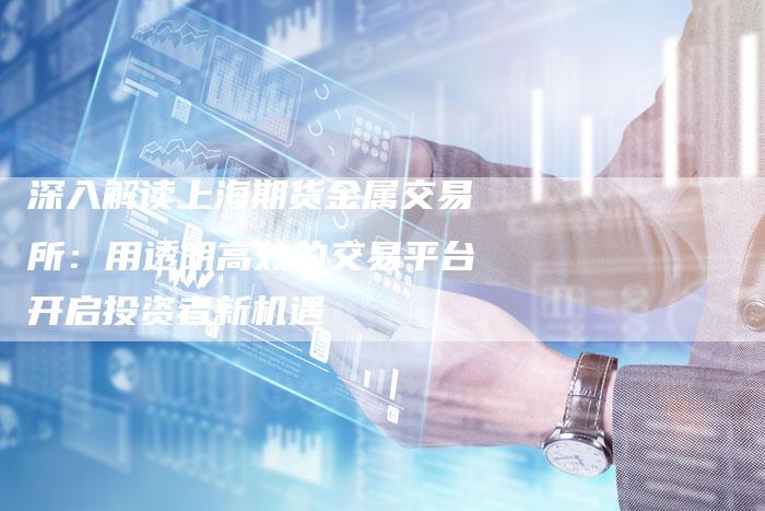 深入解读上海期货金属交易所：用透明高效的交易平台开启投资者新机遇