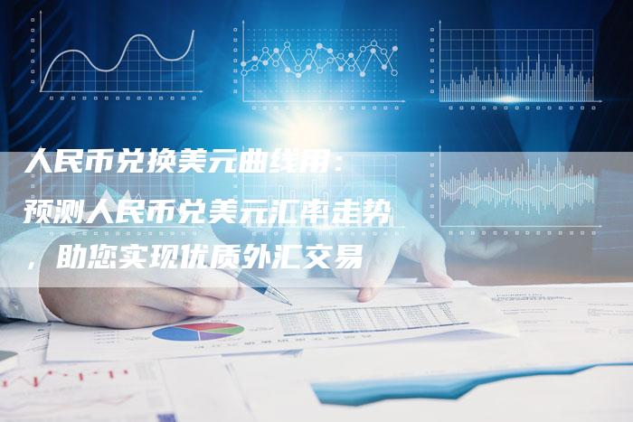 人民币兑换美元曲线用： 预测人民币兑美元汇率走势，助您实现优质外汇交易
