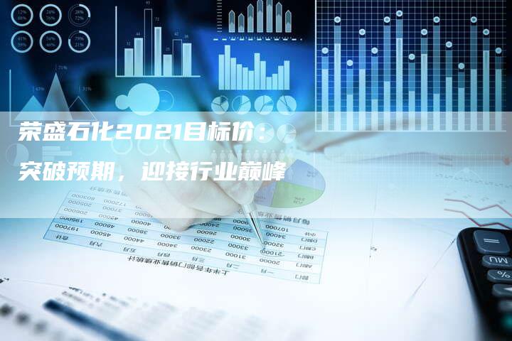 荣盛石化2021目标价：突破预期，迎接行业巅峰