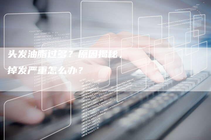 头发油脂过多？原因揭秘，掉发严重怎么办？