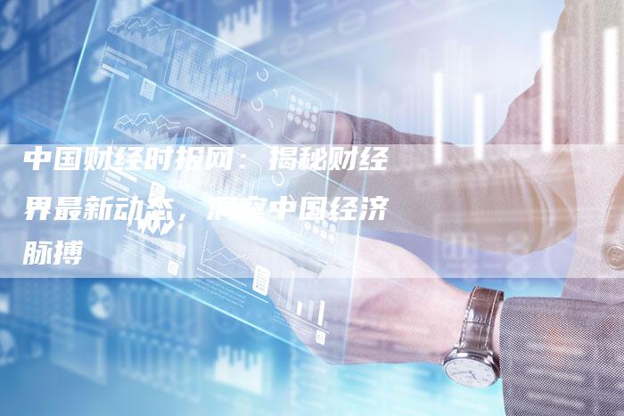 中国财经时报网：揭秘财经界最新动态，洞察中国经济脉搏