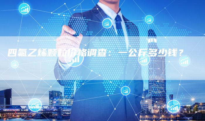 四氟乙烯颗粒价格调查：一公斤多少钱？
