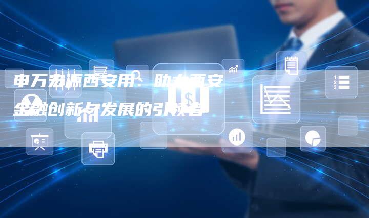 申万宏源西安用：助力西安金融创新与发展的引领者