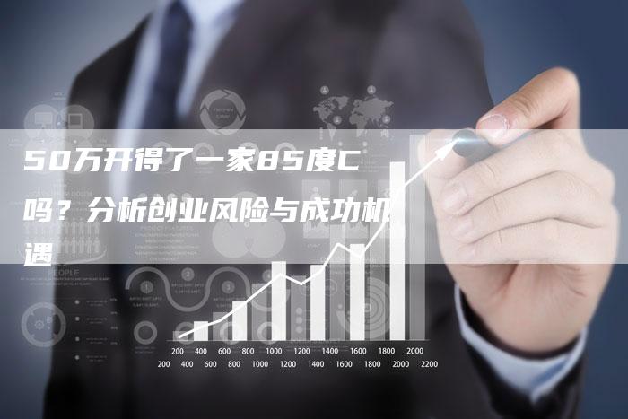 50万开得了一家85度C吗？分析创业风险与成功机遇