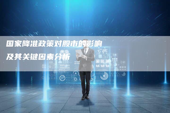 国家降准政策对股市的影响及其关键因素分析