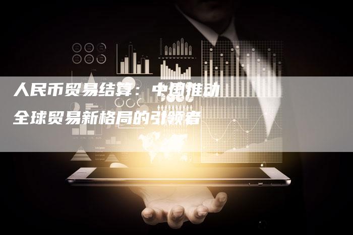 人民币贸易结算：中国推动全球贸易新格局的引领者
