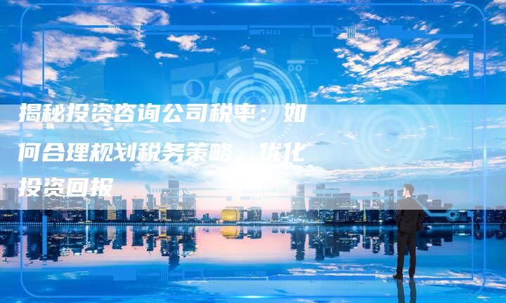 揭秘投资咨询公司税率：如何合理规划税务策略，优化投资回报