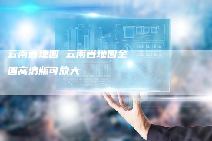 云南省地图 云南省地图全图高清版可放大