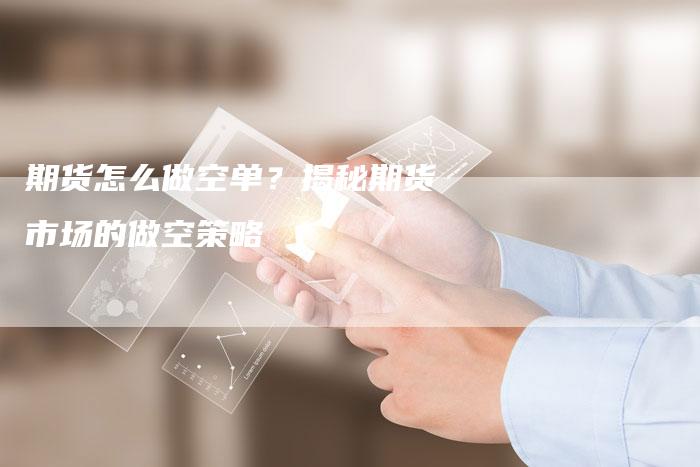 期货怎么做空单？揭秘期货市场的做空策略
