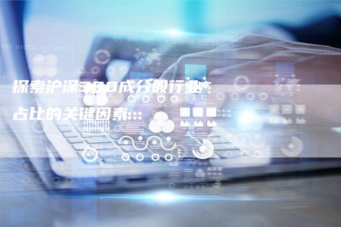 探索沪深300成分股行业占比的关键因素