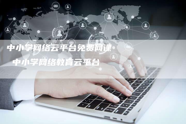 中小学网络云平台免费网课 中小学网络教育云平台
