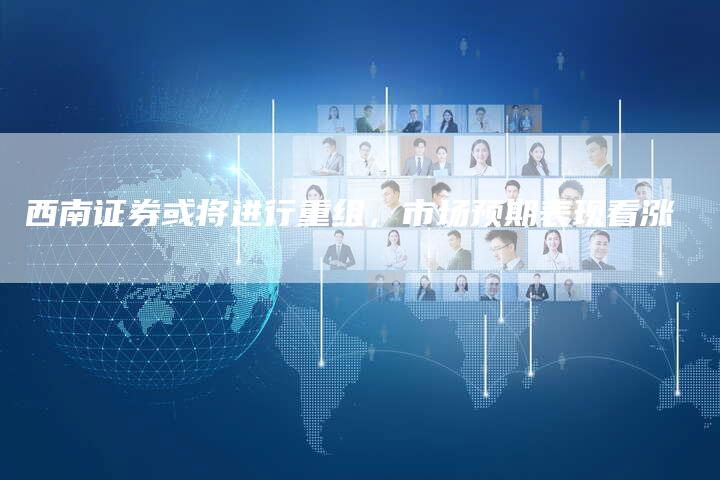 西南证券或将进行重组，市场预期表现看涨