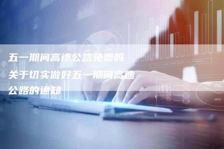 五一期间高速公路免费吗 关于切实做好五一期间高速公路的通知