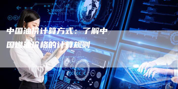 中国油价计算方式：了解中国燃油价格的计算规则