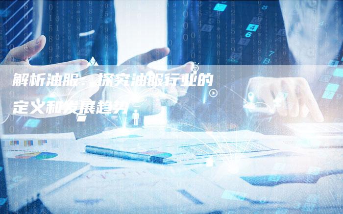 解析油服：探究油服行业的定义和发展趋势