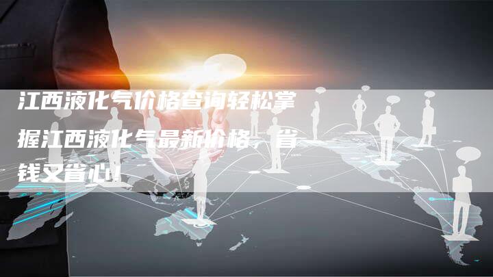 江西液化气价格查询轻松掌握江西液化气最新价格，省钱又省心！