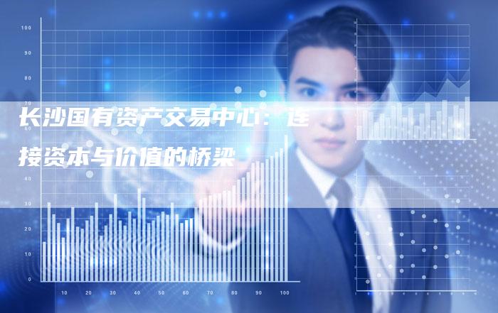 长沙国有资产交易中心：连接资本与价值的桥梁