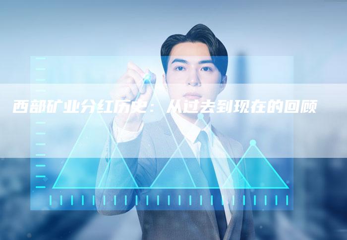 西部矿业分红历史：从过去到现在的回顾