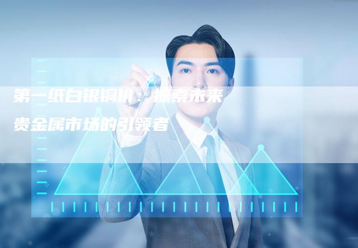 第一纸白银铜价：探索未来贵金属市场的引领者