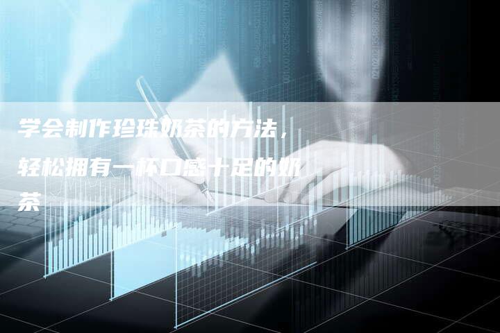 学会制作珍珠奶茶的方法，轻松拥有一杯口感十足的奶茶
