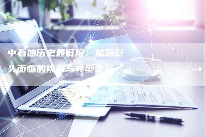 中石油历史最低价：能源巨头面临的挑战与转型之路