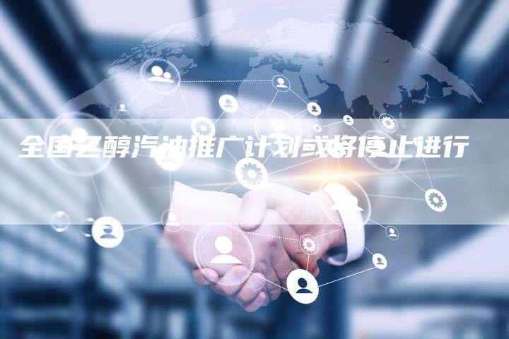 全国乙醇汽油推广计划或将停止进行