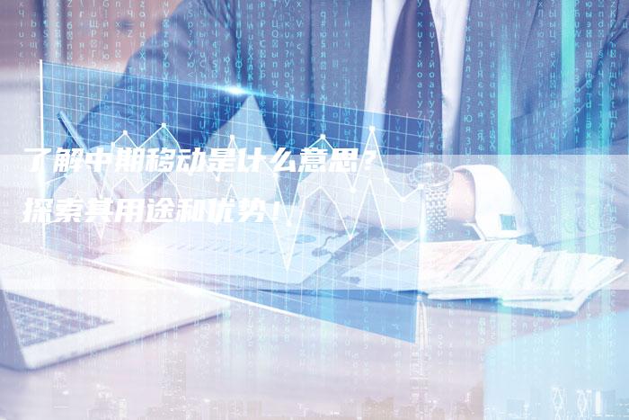 了解中期移动是什么意思？探索其用途和优势！