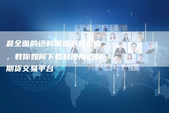最全面的迈科期货下载指南，教你如何下载和使用迈科期货交易平台