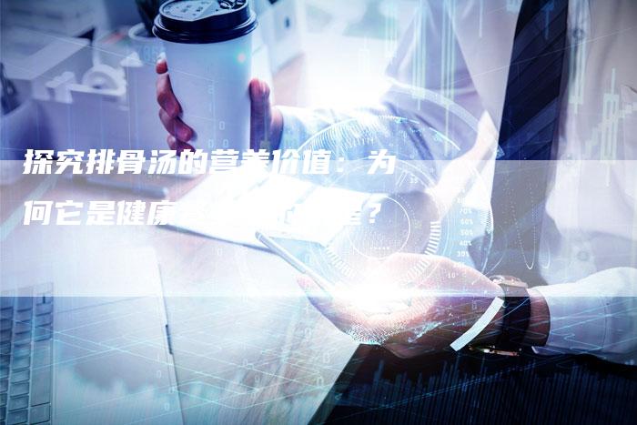 探究排骨汤的营养价值：为何它是健康餐桌上的明星？