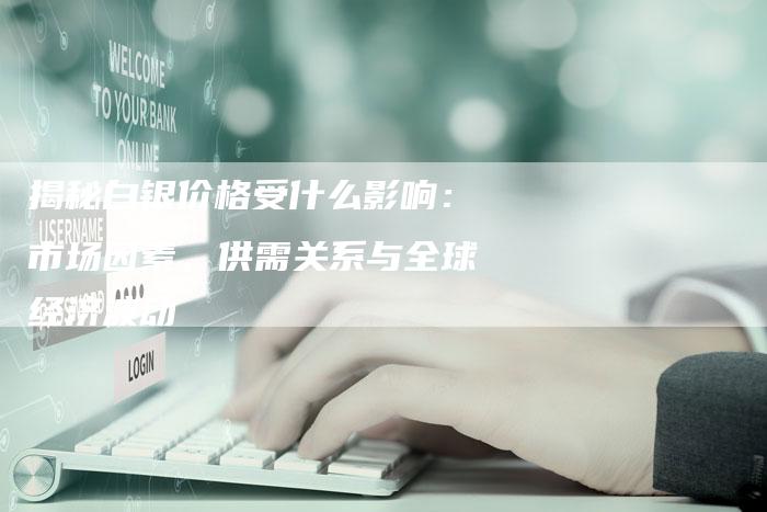 揭秘白银价格受什么影响：市场因素、供需关系与全球经济波动