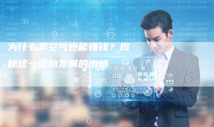 为什么卖空气也能赚钱？揭秘这一蓬勃发展的市场