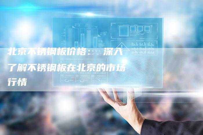 北京不锈钢板价格： 深入了解不锈钢板在北京的市场行情