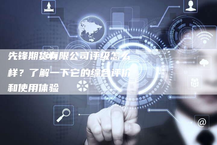 先锋期货有限公司评级怎么样？了解一下它的综合评价和使用体验