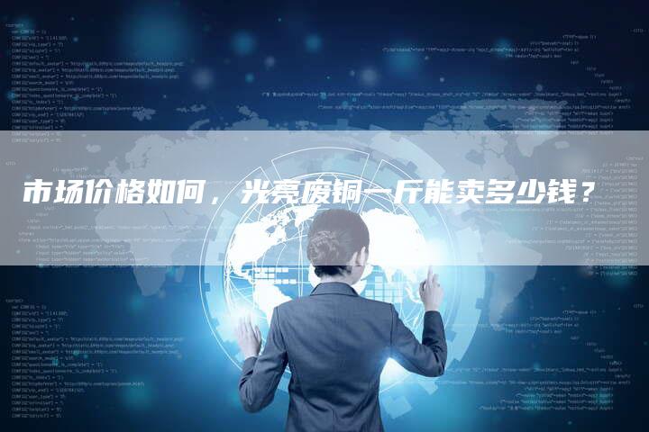 市场价格如何，光亮废铜一斤能卖多少钱？
