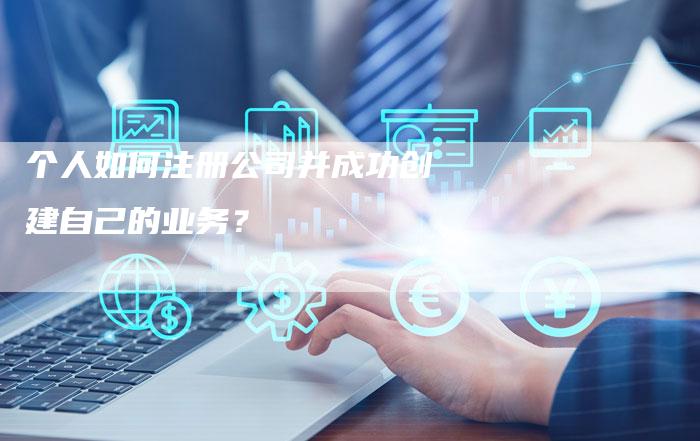 个人如何注册公司并成功创建自己的业务？