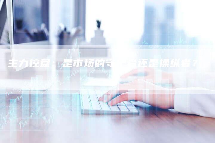 主力控盘：是市场的守护者还是操纵者？
