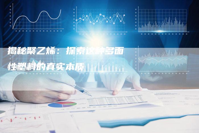 揭秘聚乙烯：探索这种多面性塑料的真实本质