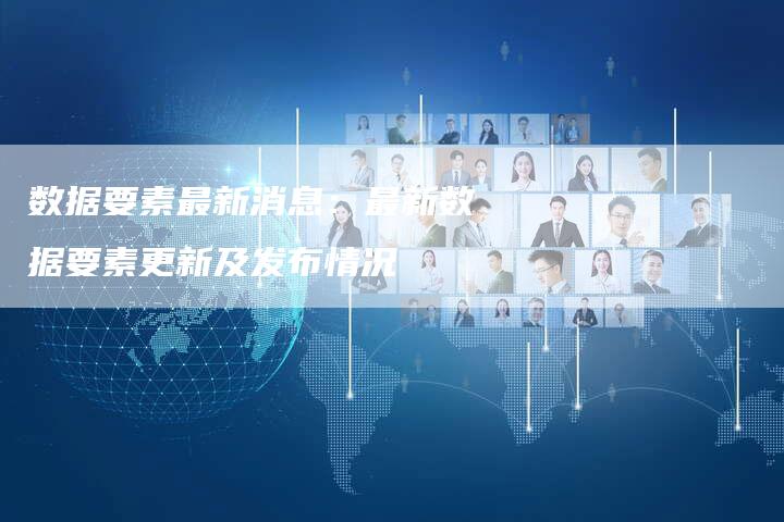 数据要素最新消息：最新数据要素更新及发布情况
