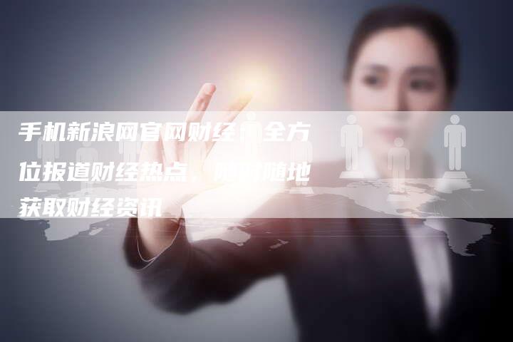 手机新浪网官网财经：全方位报道财经热点，随时随地获取财经资讯