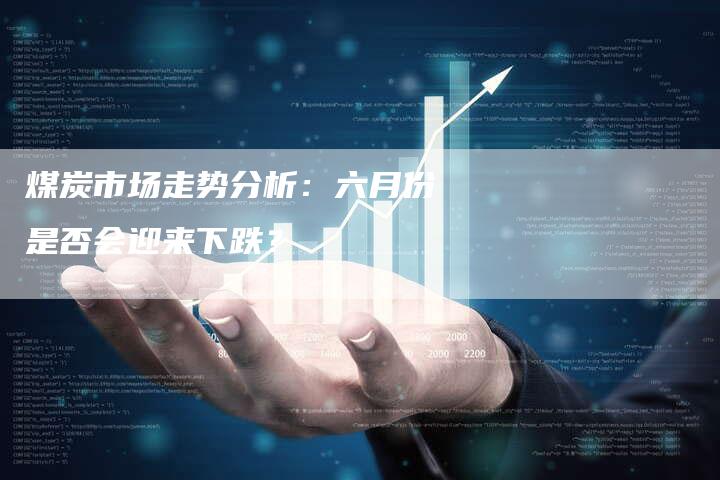 煤炭市场走势分析：六月份是否会迎来下跌？
