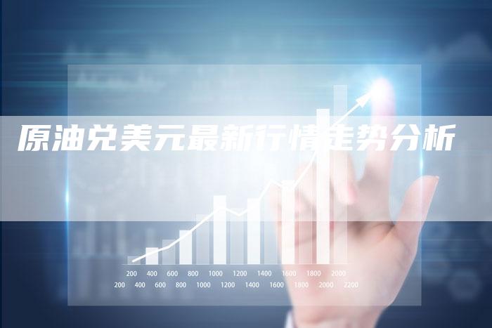 原油兑美元最新行情走势分析