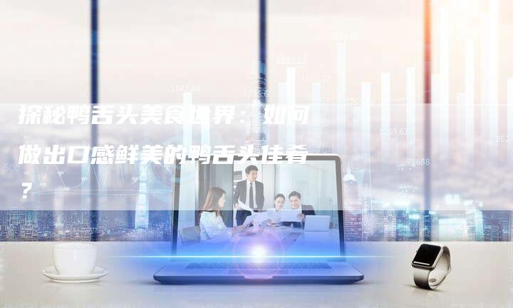 探秘鸭舌头美食世界：如何做出口感鲜美的鸭舌头佳肴？