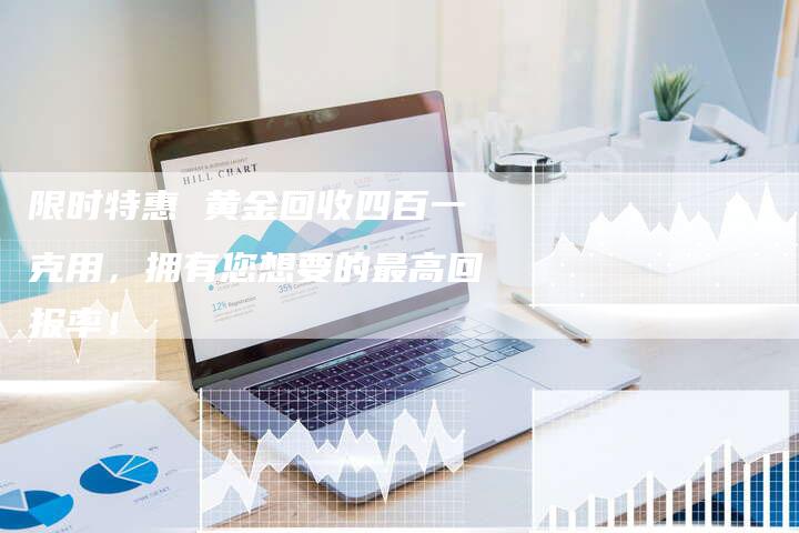 限时特惠 黄金回收四百一克用，拥有您想要的最高回报率！